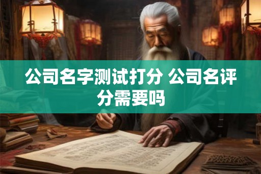 公司名字测试打分 公司名评分需要吗 公司名字测试打分 公司名评分需要吗