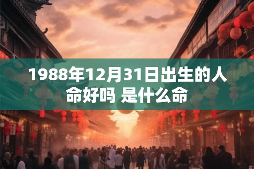 1988年12月31日出生的人命好吗 是什么命 1988年12月31日出生的人命好吗 是什么命