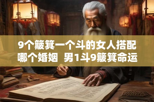 9个簸箕一个斗的女人搭配哪个婚姻 男1斗9簸箕命运 9个簸箕一个斗的女人搭配哪个婚姻 男1斗9簸箕命运