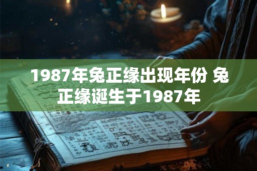 1987年兔正缘出现年份 兔正缘诞生于1987年
