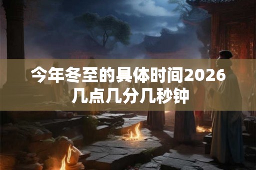 今年冬至的具体时间2026 几点几分几秒钟