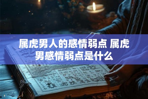 属虎男人的感情弱点 属虎男感情弱点是什么