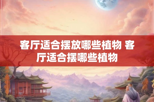 客厅适合摆放哪些植物 客厅适合摆哪些植物