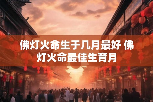 佛灯火命生于几月最好 佛灯火命最佳生育月