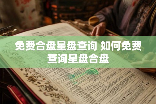 免费合盘星盘查询 如何免费查询星盘合盘
