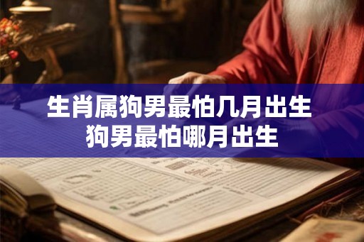 生肖属狗男最怕几月出生 狗男最怕哪月出生