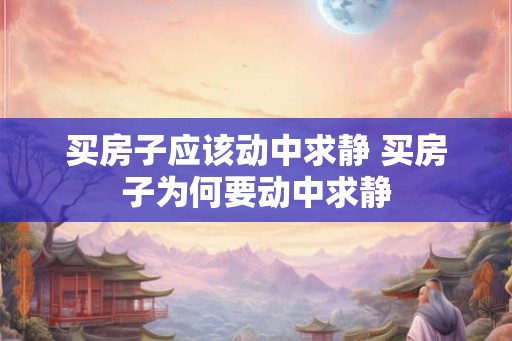 买房子应该动中求静 买房子为何要动中求静