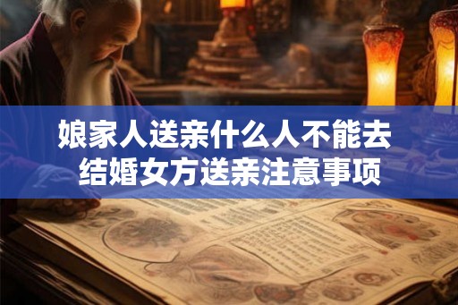 娘家人送亲什么人不能去 结婚女方送亲注意事项