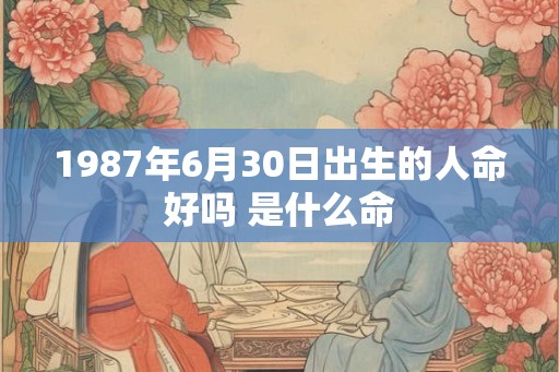1987年6月30日出生的人命好吗 是什么命