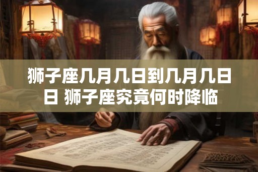 狮子座几月几日到几月几日日 狮子座究竟何时降临