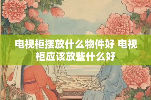 电视柜摆放什么物件好 电视柜应该放些什么好