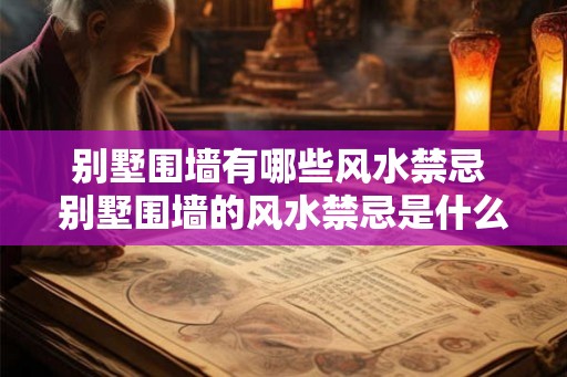 别墅围墙有哪些风水禁忌 别墅围墙的风水禁忌是什么