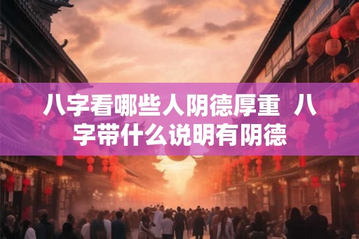 八字看哪些人阴德厚重  八字带什么说明有阴德