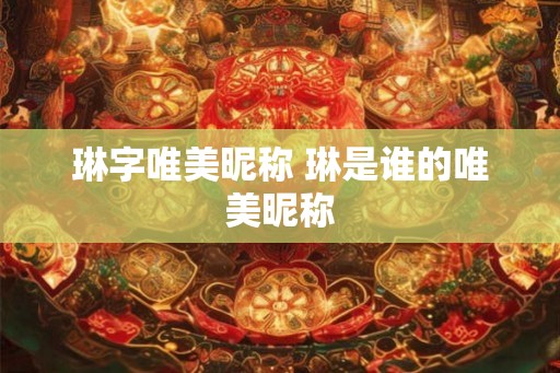 琳字唯美昵称 琳是谁的唯美昵称 琳字唯美昵称 琳是谁的唯美昵称
