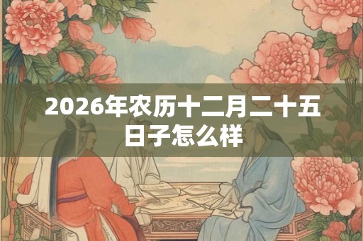 2026年农历十二月二十五日子怎么样