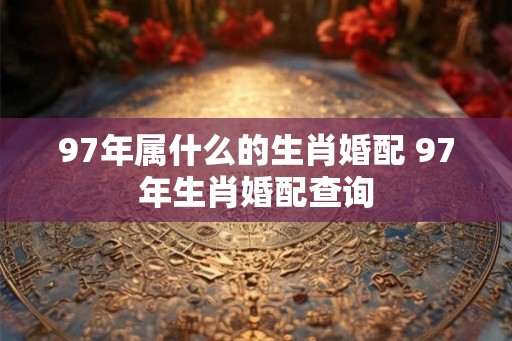 97年属什么的生肖婚配 97年生肖婚配查询