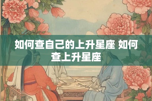 如何查自己的上升星座 如何查上升星座 如何查自己的上升星座 如何查上升星座