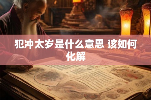 犯冲太岁是什么意思 该如何化解 犯冲太岁是什么意思 该如何化解