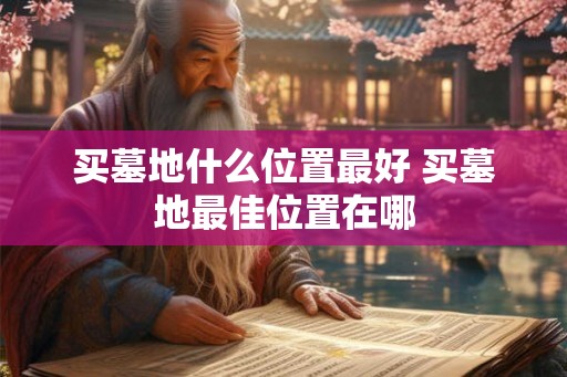 买墓地什么位置最好 买墓地最佳位置在哪