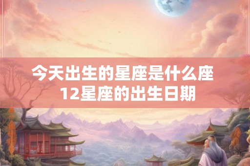 今天出生的星座是什么座  12星座的出生日期