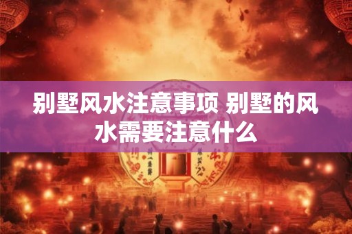 别墅风水注意事项 别墅的风水需要注意什么