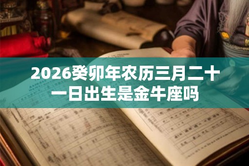 2026癸卯年农历三月二十一日出生是金牛座吗