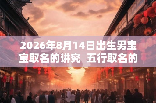 2026年8月14日出生男宝宝取名的讲究  五行取名的讲究