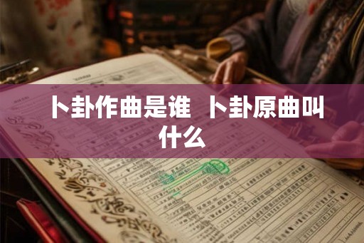 卜卦作曲是谁 卜卦原曲叫什么 卜卦作曲是谁 卜卦原曲叫什么
