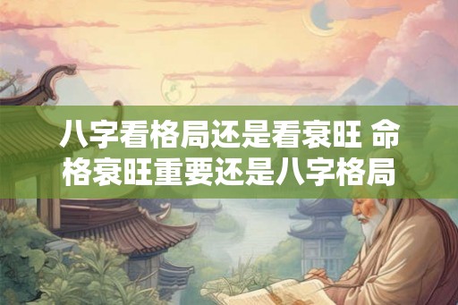 八字看格局还是看衰旺 命格衰旺重要还是八字格局