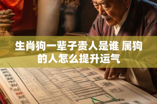 生肖狗一辈子贵人是谁 属狗的人怎么提升运气