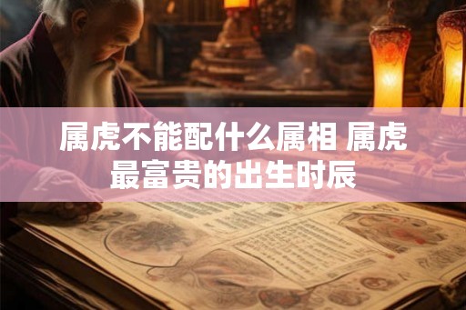 属虎不能配什么属相 属虎最富贵的出生时辰 属虎不能配什么属相 属虎最富贵的出生时辰