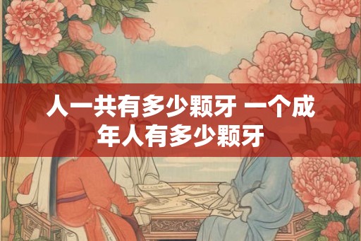 人一共有多少颗牙 一个成年人有多少颗牙 人一共有多少颗牙 一个成年人有多少颗牙