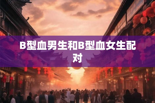 B型血男生和B型血女生配对