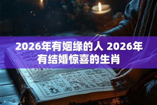2026年有姻缘的人 2026年有结婚惊喜的生肖