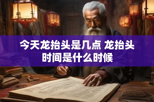 今天龙抬头是几点 龙抬头时间是什么时候