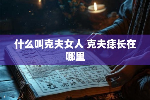 什么叫克夫女人 克夫痣长在哪里 什么叫克夫女人 克夫痣长在哪里