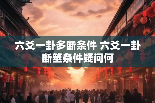 六爻一卦多断条件 六爻一卦断筮条件疑问何 六爻一卦多断条件 六爻一卦断筮条件疑问何