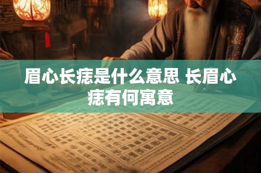 眉心长痣是什么意思 长眉心痣有何寓意 眉心长痣是什么意思 长眉心痣有何寓意