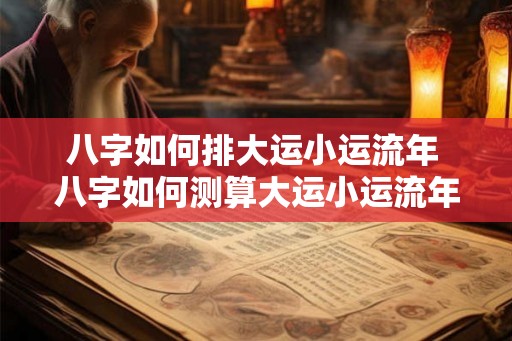 八字如何排大运小运流年 八字如何测算大运小运流年