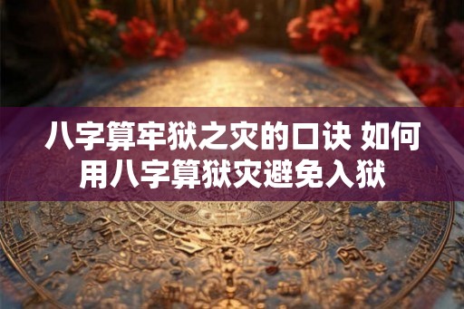 八字算牢狱之灾的口诀 如何用八字算狱灾避免入狱