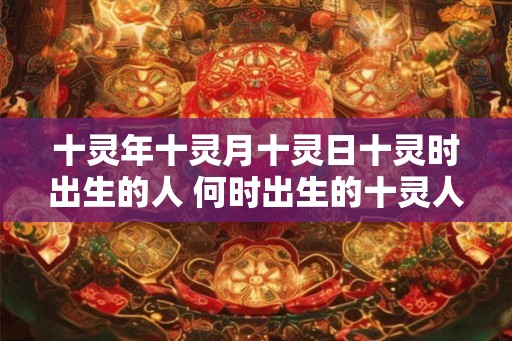 十灵年十灵月十灵日十灵时出生的人 何时出生的十灵人