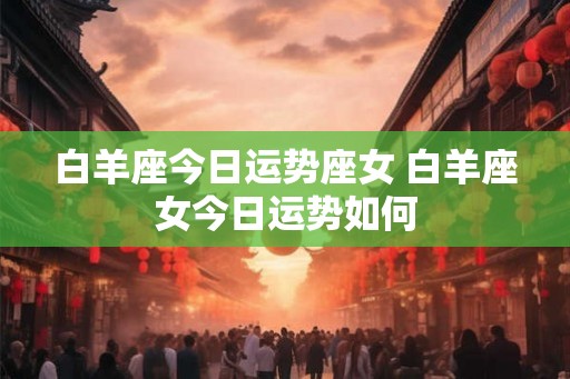 白羊座今日运势座女 白羊座女今日运势如何