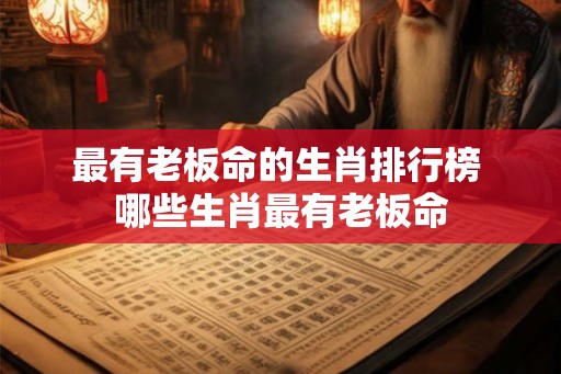 最有老板命的生肖排行榜 哪些生肖最有老板命