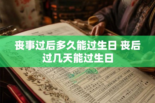 丧事过后多久能过生日 丧后过几天能过生日 丧事过后多久能过生日 丧后过几天能过生日