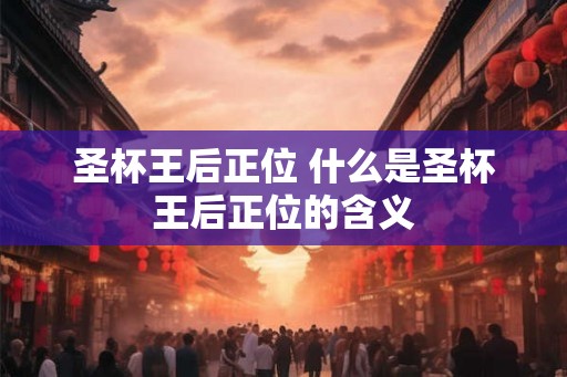 圣杯王后正位 什么是圣杯王后正位的含义 圣杯王后正位 什么是圣杯王后正位的含义