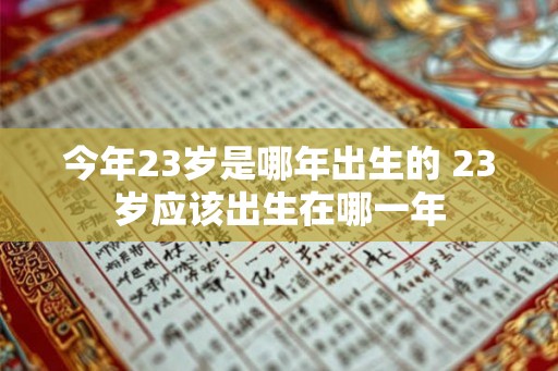 今年23岁是哪年出生的 23岁应该出生在哪一年