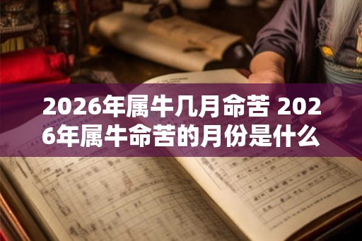 2026年属牛几月命苦 2026年属牛命苦的月份是什么 2026年属牛几月命苦 2026年属牛命苦的月份是什么