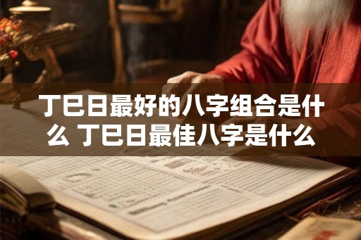 丁巳日最好的八字组合是什么 丁巳日最佳八字是什么
