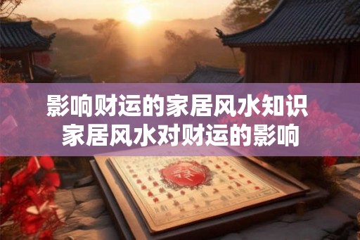 影响财运的家居风水知识 家居风水对财运的影响 影响财运的家居风水知识 家居风水对财运的影响