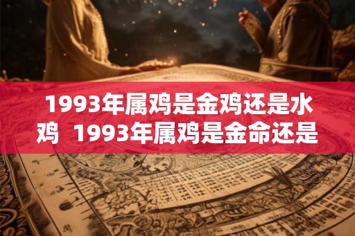 1993年属鸡是金鸡还是水鸡  1993年属鸡是金命还是土命